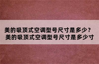 美的吸顶式空调型号尺寸是多少？ 美的吸顶式空调型号尺寸是多少寸